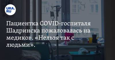 Пациентка COVID-госпиталя Шадринска пожаловалась на медиков. «Нельзя так с людьми». Видео - ura.news - Шадринск