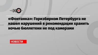 Элла Памфилова - «Фонтанка»: Горизбирком Петербурга не нашел нарушений в рекомендации хранить ночью бюллетени не под камерами - echo.msk.ru - Санкт-Петербург - р-н. Московский