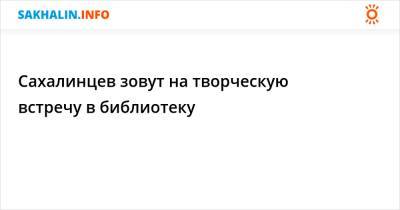 Сахалинцев зовут на творческую встречу в библиотеку - sakhalin.info - Россия - Сахалинская обл.