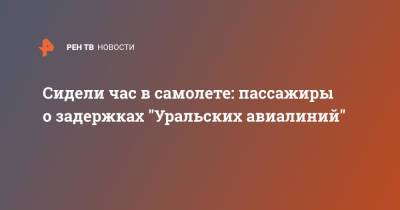 Сидели час в самолете: пассажиры о задержках "Уральских авиалиний" - ren.tv