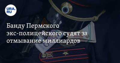 Банду Пермского экс-полицейского судят за отмывание миллиардов - ura.news - Пермский край