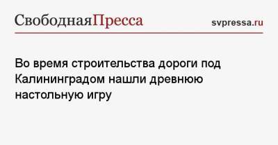 Во время строительства дороги под Калининградом нашли древнюю настольную игру - svpressa.ru - Калининград - Калининградская обл.