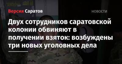 Двух сотрудников саратовской колонии обвиняют в получении взяток: возбуждены три новых уголовных дела - nversia.ru - Россия - Саратовская обл.