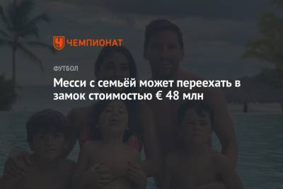 Лионель Месси - Месси с семьёй может переехать в замок стоимостью € 48 млн - championat.com - Франция - Париж