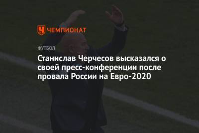 Станислав Черчесов - На Евро - Станислав Черчесов высказался о своей пресс-конференции после провала России на Евро-2020 - championat.com - Россия