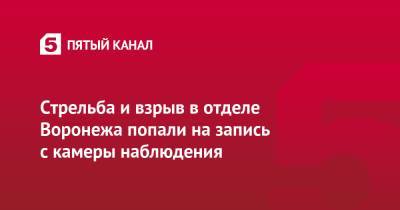 Стрельба и взрыв в отделе Воронежа попали на запись с камеры наблюдения - 5-tv.ru - Воронеж