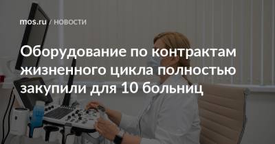 Оборудование по контрактам жизненного цикла полностью закупили для 10 больниц - mos.ru - Москва