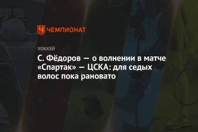 Сергей Федоров - С. Фёдоров – о волнении в матче «Спартак» — ЦСКА: для седых волос пока рановато - championat.com