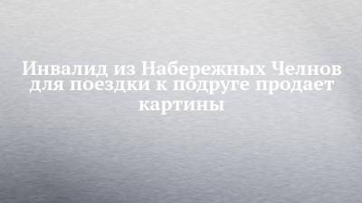 Инвалид из Набережных Челнов для поездки к подруге продает картины - chelny-izvest.ru - Набережные Челны