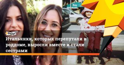 Итальянки, которых перепутали в роддоме, выросли вместе и стали сестрами - ridus.ru - Италия