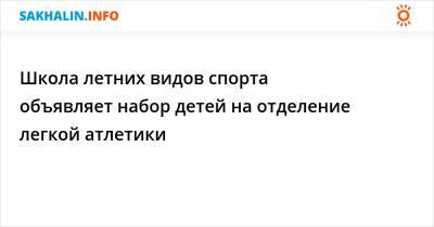Школа летних видов спорта объявляет набор детей на отделение легкой атлетики - sakhalin.info - Южно-Сахалинск
