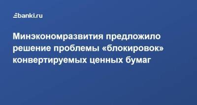 Минэкономразвития предложило решение проблемы «блокировок» конвертируемых ценных бумаг - smartmoney.one