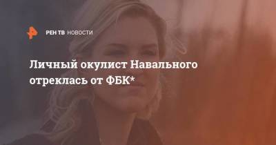 Алексей Навальный - Личный окулист Навального отреклась от ФБК* - smartmoney.one - Россия