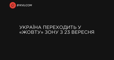 Денис Шмигаль - Україна переходить у «жовту» зону з 23 вересня - bykvu.com - Україна