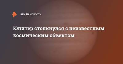 Юпитер столкнулся с неизвестным космическим объектом - ren.tv