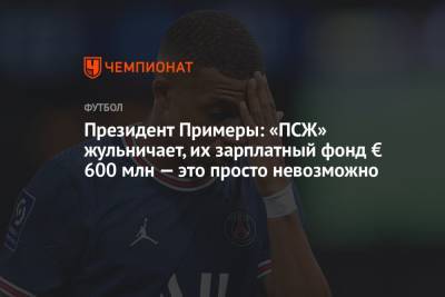 Хавьер Тебас - Президент Примеры: «ПСЖ» жульничает, их зарплатный фонд € 600 млн – это просто невозможно - championat.com
