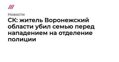 СК: житель Воронежский области убил семью перед нападением на отделение полиции - tvrain.ru - Воронеж - Воронежская обл.