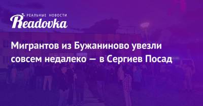 Андрей Воробьев - Сергиев Посад - Мигрантов из Бужаниново увезли совсем недалеко — в Сергиев Посад - readovka.news - Московская обл. - городское поселение Сергиево-Посадский