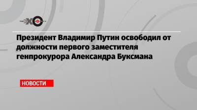 Владимир Путин - Юрий Чайка - Александр Буксман - Игорь Краснов - Президент Владимир Путин освободил от должности первого заместителя генпрокурора Александра Буксмана - echo.msk.ru
