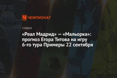 Егор Титов - «Реал Мадрид» — «Мальорка»: прогноз Егора Титова на игру 6-го тура Примеры 22 сентября - championat.com - Россия - Мадрид