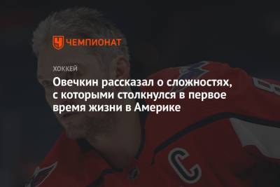 Александр Овечкин - Овечкин рассказал о сложностях, с которыми столкнулся в первое время жизни в Америке - championat.com - США - Вашингтон