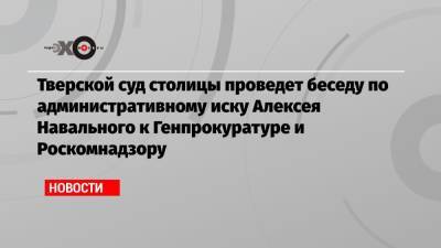 Алексей Навальный - Тверской суд столицы проведет беседу по административному иску Алексея Навального к Генпрокуратуре и Роскомнадзору - echo.msk.ru - Тверь