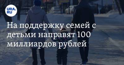 Владимир Путин - Антон Котяков - На поддержку семей с детьми направят 100 миллиардов рублей - ura.news - Россия