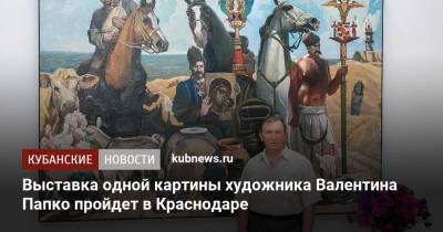 Выставка одной картины художника Валентина Папко пройдет в Краснодаре - kubnews.ru - Россия - Краснодарский край - Краснодар
