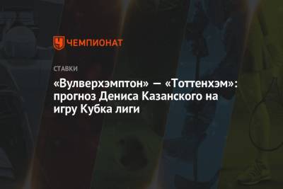 Денис Казанский - «Вулверхэмптон» — «Тоттенхэм»: прогноз Дениса Казанского на игру Кубка лиги - championat.com