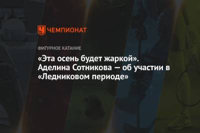 Аделина Сотникова - «Эта осень будет жаркой». Аделина Сотникова — об участии в «Ледниковом периоде» - championat.com