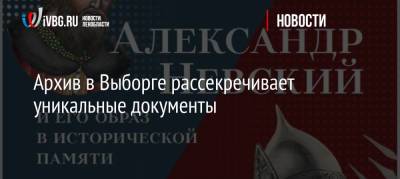 Александр Невский - Архив в Выборге рассекречивает уникальные документы - ivbg.ru - Москва - Украина - район Тосненский - Выборг