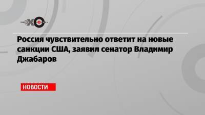 Алексей Навальный - Владимир Джабаров - Джо Байден - Пол Массаро - Россия чувствительно ответит на новые санкции США, заявил сенатор Владимир Джабаров - echo.msk.ru - Россия - США