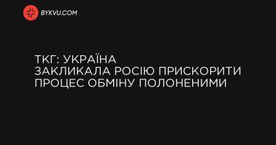 ТКГ: Україна закликала Росію пришвидшити процес обміну полоненими - bykvu.com - Україна