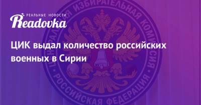 ЦИК выдал количество российских военных в Сирии - readovka.ru - Сирия - Дамаск - Алтайский край