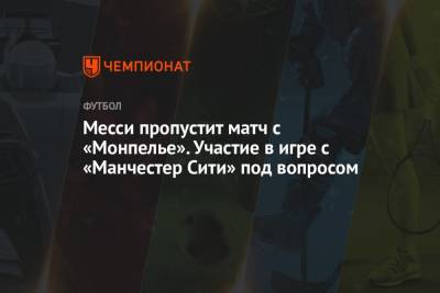 Лионель Месси - Месси пропустит матч с «Монпелье». Участие в игре с «Манчестер Сити» под вопросом - championat.com - Франция