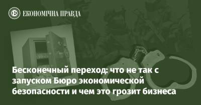 Бесконечный переход: что не так с запуском Бюро экономической безопасности и чем это грозит бизнеса - epravda.com.ua - Украина - місто Запуск