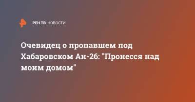 Очевидец о пропавшем под Хабаровском Ан-26: "Пронесся над моим домом" - ren.tv - Хабаровский край - Хабаровск