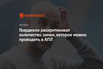 Хосеп Гвардиола - Гвардиола раскритиковал количество замен, которое можно проводить в АПЛ - championat.com - Англия