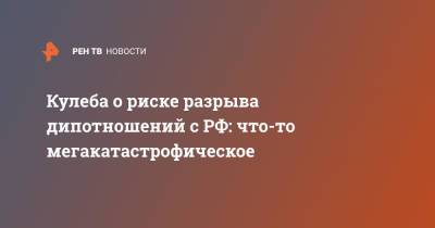 Алексей Данилов - Дмитрий Кулеба - Кулеба о риске разрыва дипотношений с РФ: что-то мегакатастрофическое - ren.tv - Россия - Украина - Киев - Крым