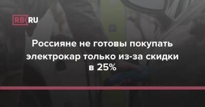 Россияне не готовы покупать электрокар только из-за скидки в 25% - rb.ru - Россия