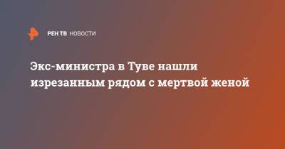Экс-министра в Туве нашли изрезанным рядом с мертвой женой - ren.tv - Россия - респ.Тыва - Кызыл