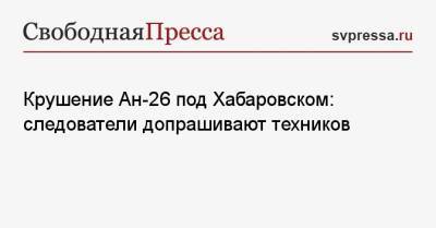 Крушение Ан-26 под Хабаровском: следователи допрашивают техников - svpressa.ru - Россия - Хабаровск