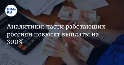 Аналитики: части работающих россиян повысят выплаты на 300% - ura.news