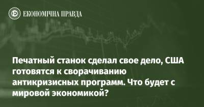 Печатный станок сделал свое дело, США готовятся к сворачиванию антикризисных программ. Что будет с мировой экономикой? - epravda.com.ua - США - Украина