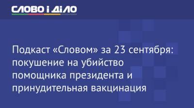 Владимир Зеленский - Сергей Шефир - Подкаст «Словом» за 23 сентября: покушение на убийство помощника президента и принудительная вакцинация - ru.slovoidilo.ua - Украина