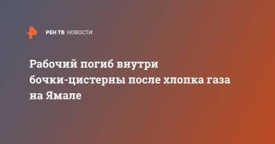 Рабочий погиб внутри бочки-цистерны после хлопка газа на Ямале - ren.tv - Симферополь - Губкинский
