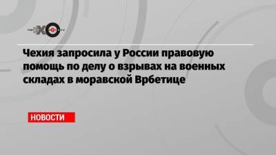 Чехия запросила у России правовую помощь по делу о взрывах на военных складах в моравской Врбетице - echo.msk.ru - Россия - Чехия - Прага