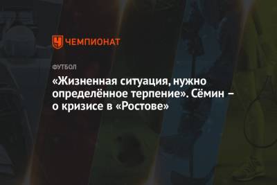 Юрий Семин - «Жизненная ситуация, нужно определённое терпение». Сёмин – о кризисе в «Ростове» - championat.com - Россия