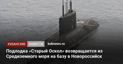 Подлодка «Старый Оскол» возвращается из Средиземного моря на базу в Новороссийск - kubnews.ru - Краснодарский край - Краснодар - Новороссийск