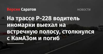 На трассе Р-228 водитель иномарки выехал на встречную полосу, столкнулся с КамАЗом и погиб - nversia.ru - Саратовская обл. - Саратов - Волгоград - район Красноармейский, Волгоград - Тельман - Камаз